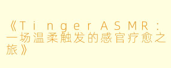 《TingerASMR：一场温柔触发的感官疗愈之旅》