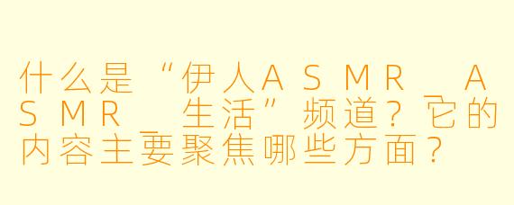 什么是“伊人ASMR_ASMR_生活”频道？它的内容主要聚焦哪些方面？