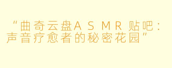 “曲奇云盘ASMR贴吧：声音疗愈者的秘密花园”