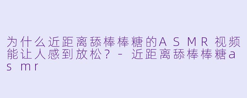 为什么近距离舔棒棒糖的ASMR视频能让人感到放松?