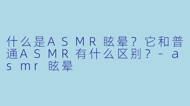 什么是ASMR眩晕？它和普通ASMR有什么区别？-asmr眩晕