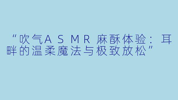 “吹气ASMR麻酥体验：耳畔的温柔魔法与极致放松”