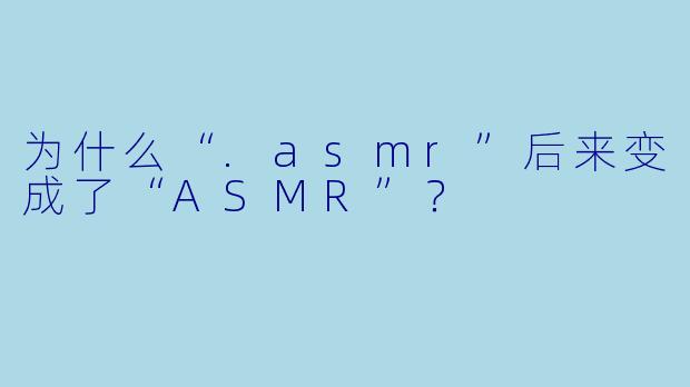 为什么“.asmr”后来变成了“ASMR”?