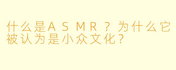 什么是ASMR？为什么它被认为是小众文化？