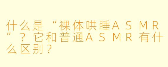 什么是“裸体哄睡ASMR”?它和普通ASMR有什么区别?