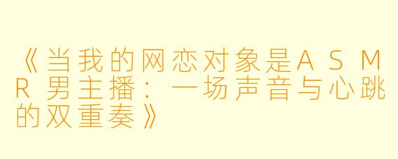《当我的网恋对象是ASMR男主播：一场声音与心跳的双重奏》