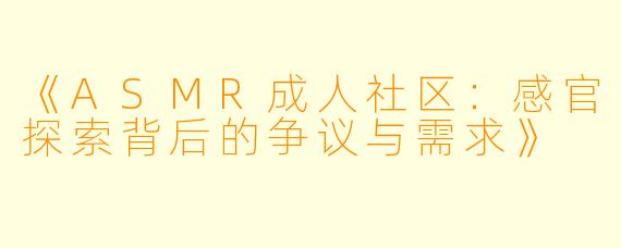 《ASMR成人社区：感官探索背后的争议与需求》