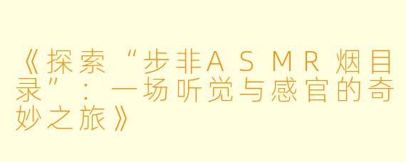 《探索“步非ASMR烟目录”：一场听觉与感官的奇妙之旅》