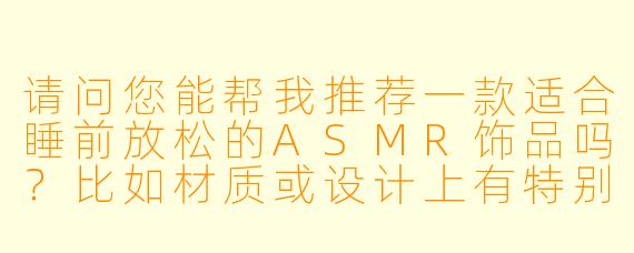 请问您能帮我推荐一款适合睡前放松的ASMR饰品吗?比如材质或设计上有特别触感的款式?