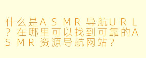 什么是ASMR导航URL?在哪里可以找到可靠的ASMR资源导航网站?