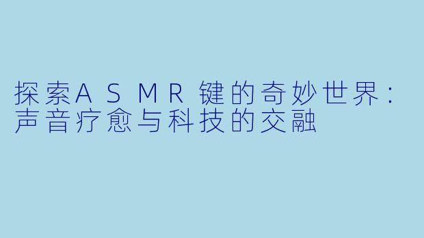 探索ASMR键的奇妙世界：声音疗愈与科技的交融