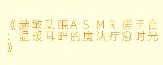 《赫敏助眠ASMR搓手音：温暖耳畔的魔法疗愈时光》
