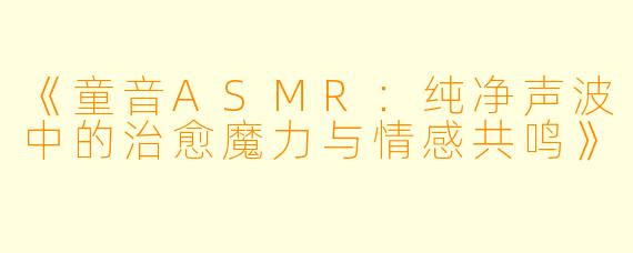 《童音ASMR：纯净声波中的治愈魔力与情感共鸣》