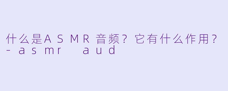 什么是ASMR音频？它有什么作用？-asmr aud