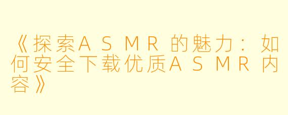 《探索ASMR的魅力：如何安全下载优质ASMR内容》