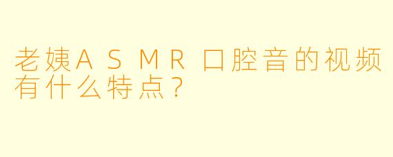 老姨ASMR口腔音的视频有什么特点？