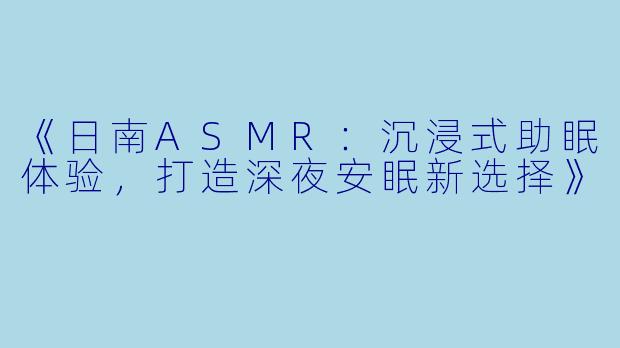 《日南ASMR：沉浸式助眠体验，打造深夜安眠新选择》