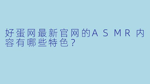 好蛋网最新官网的ASMR内容有哪些特色?