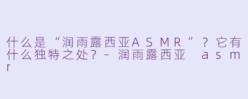 什么是“润雨露西亚ASMR”?它有什么独特之处?