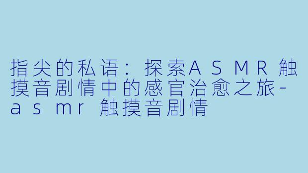 指尖的私语:探索ASMR触摸音剧情中的感官治愈之旅-asmr触摸音剧情