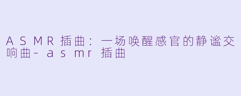 ASMR插曲：一场唤醒感官的静谧交响曲-asmr插曲