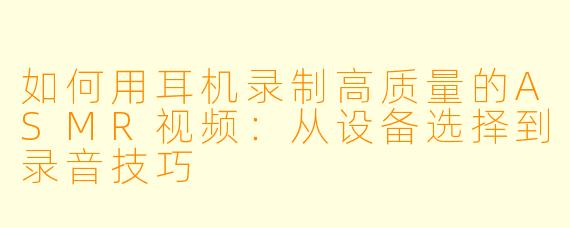 如何用耳机录制高质量的ASMR视频:从设备选择到录音技巧