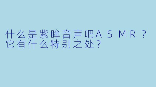 什么是紫眸音声吧ASMR?它有什么特别之处?
