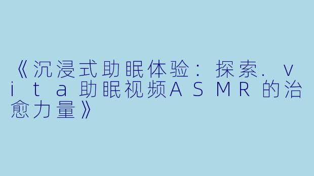《沉浸式助眠体验：探索.vita助眠视频ASMR的治愈力量》
