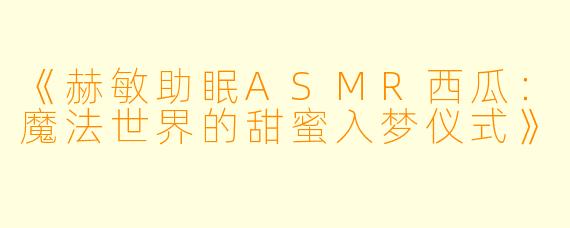 《赫敏助眠ASMR西瓜：魔法世界的甜蜜入梦仪式》