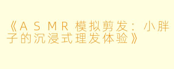 《ASMR模拟剪发：小胖子的沉浸式理发体验》