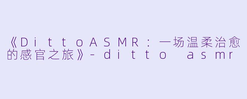 《DittoASMR:一场温柔治愈的感官之旅》