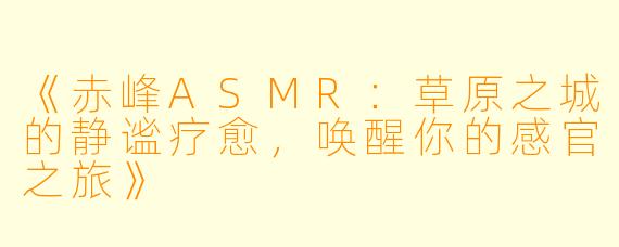 《赤峰ASMR：草原之城的静谧疗愈，唤醒你的感官之旅》