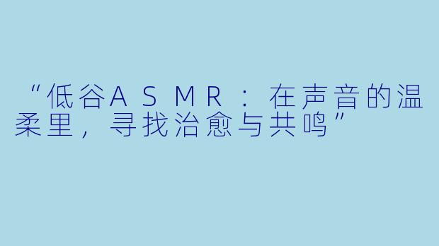 “低谷ASMR:在声音的温柔里,寻找治愈与共鸣”