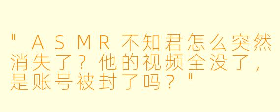 "ASMR不知君怎么突然消失了？他的视频全没了，是账号被封了吗？"