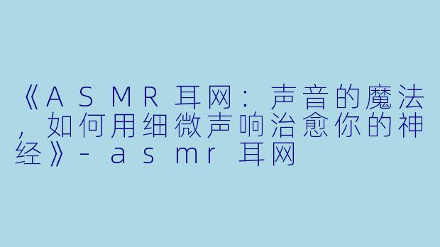 《ASMR耳网:声音的魔法,如何用细微声响治愈你的神经》