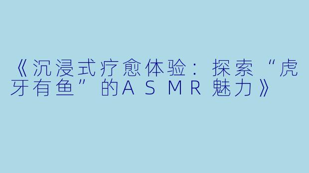 《沉浸式疗愈体验：探索“虎牙有鱼”的ASMR魅力》