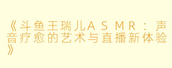 《斗鱼王瑞儿ASMR：声音疗愈的艺术与直播新体验》