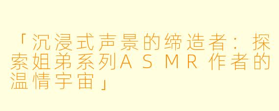 「沉浸式声景的缔造者：探索姐弟系列ASMR作者的温情宇宙」