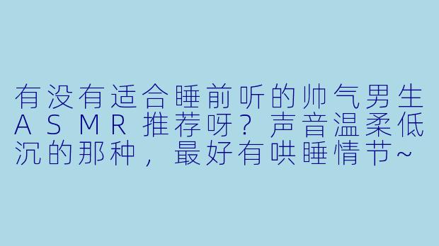 有没有适合睡前听的帅气男生ASMR推荐呀？声音温柔低沉的那种，最好有哄睡情节~-asmr帅气男生哄睡