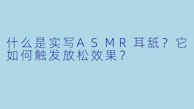 什么是实写ASMR耳舐?它如何触发放松效果?