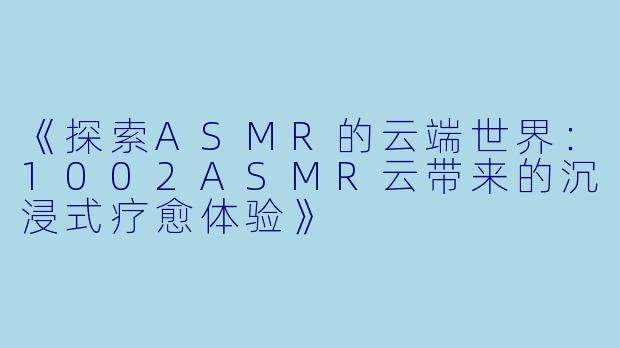 《探索ASMR的云端世界：1002ASMR云带来的沉浸式疗愈体验》