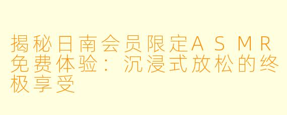 揭秘日南会员限定ASMR免费体验：沉浸式放松的终极享受
