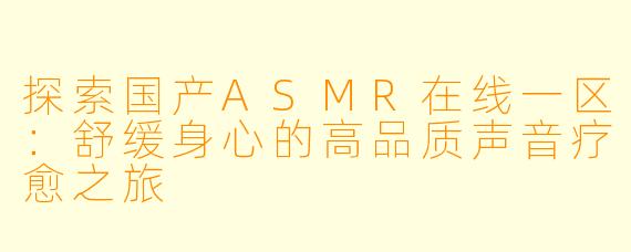 探索国产ASMR在线一区：舒缓身心的高品质声音疗愈之旅