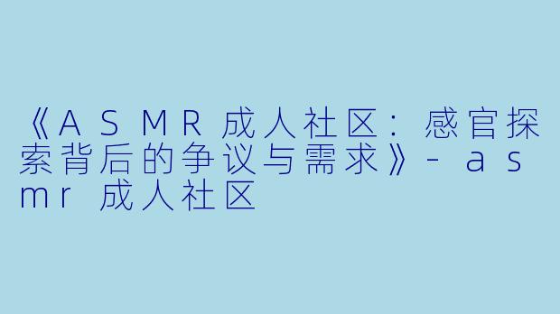 《ASMR成人社区：感官探索背后的争议与需求》-asmr成人社区