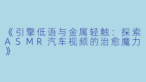 《引擎低语与金属轻触：探索ASMR汽车视频的治愈魔力》