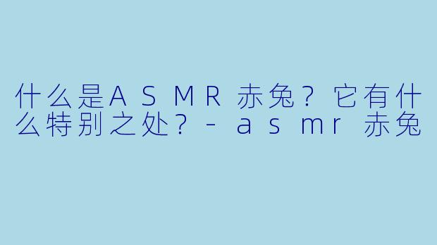 什么是ASMR赤兔?它有什么特别之处?