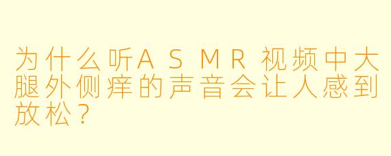为什么听ASMR视频中大腿外侧痒的声音会让人感到放松?