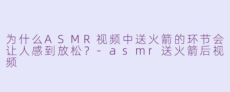 为什么ASMR视频中送火箭的环节会让人感到放松？-asmr送火箭后视频