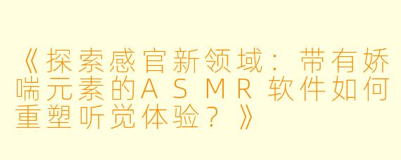 《探索感官新领域：带有娇喘元素的ASMR软件如何重塑听觉体验？》