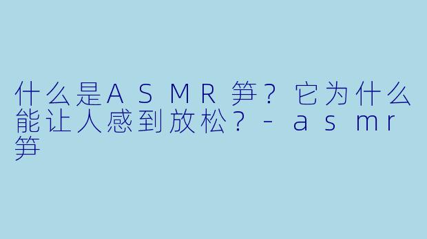 什么是ASMR笋？它为什么能让人感到放松？